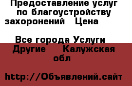 Предоставление услуг по благоустройству захоронений › Цена ­ 100 - Все города Услуги » Другие   . Калужская обл.